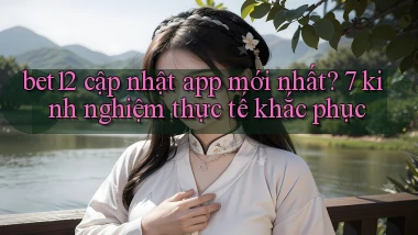 bet12 cập nhật app mới nhất 7 kinh nghiệm thực tế khắc phục