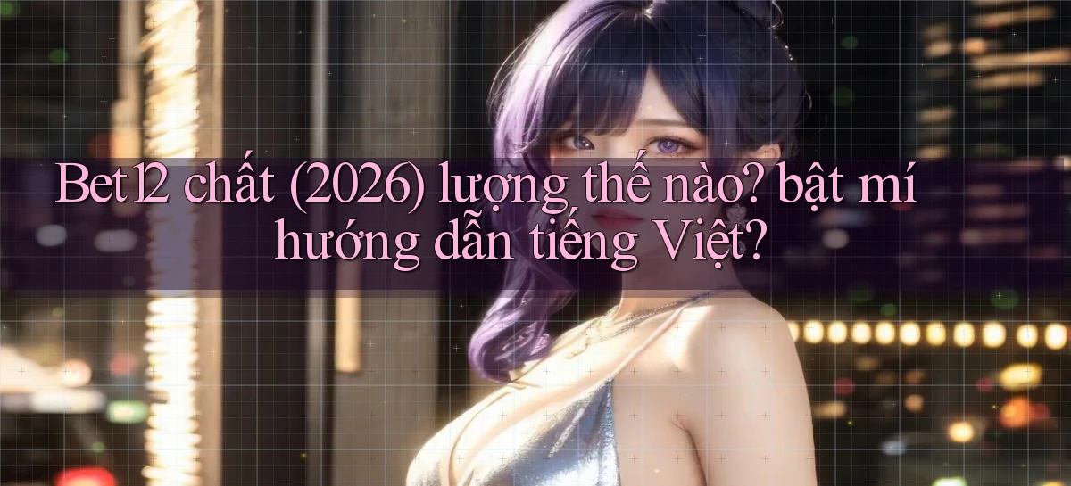 Bet12 chất (2026) lượng thế nào bật mí hướng dẫn tiếng Việt