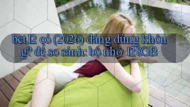bet12 có (2026) đáng dùng không để so sánh bộ nhớ 128GB