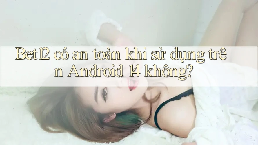 Bet12 có an toàn khi sử dụng trên Android 14 không? Bet12 có an toàn khi sử dụng trên Android 14 không?
