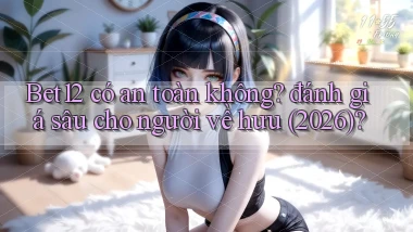 Bet12 có an toàn không đánh giá sâu cho người về hưu (2026)