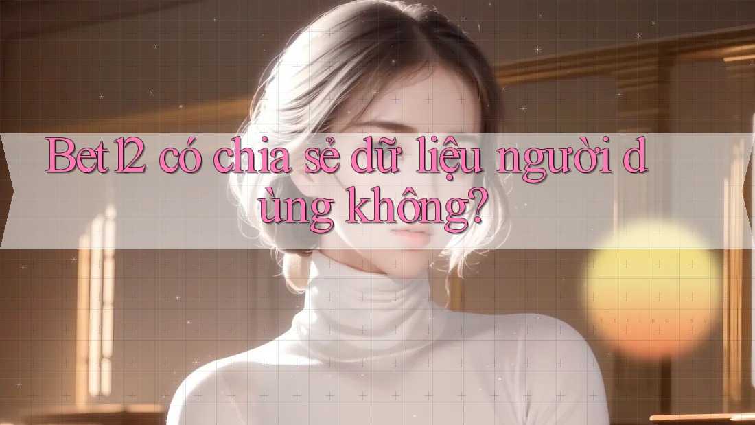 Bet12 có chia sẻ dữ liệu người dùng không?