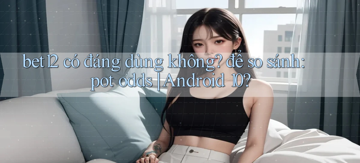 bet12 có đáng dùng không để so sánh pot odds Android 10