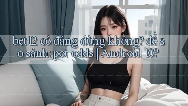 bet12 có đáng dùng không để so sánh pot odds Android 10