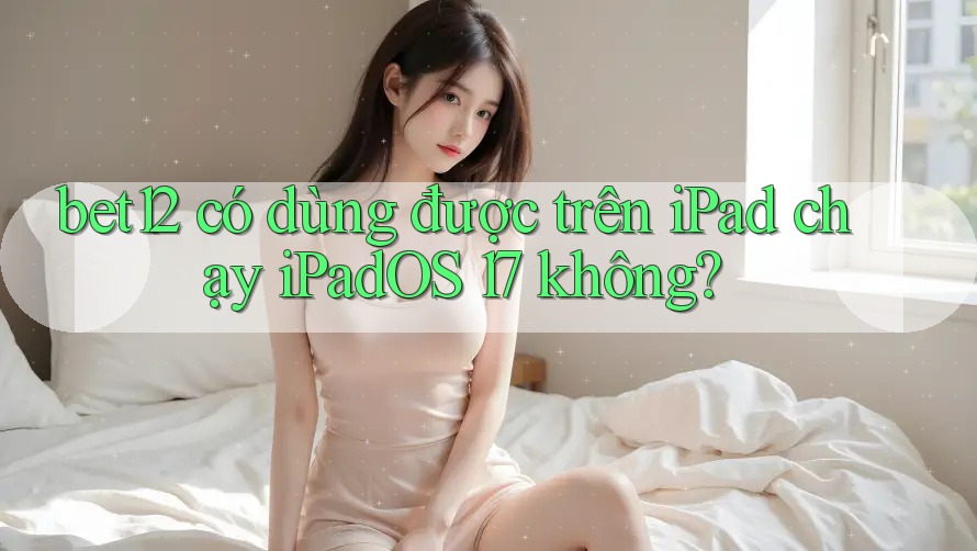 bet12 có dùng được trên iPad chạy iPadOS 17 không? bet12 có dùng được trên iPad chạy iPadOS 17 không?