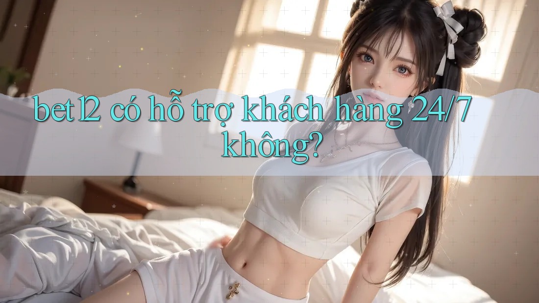 Bet12 có hỗ trợ khách hàng 24/7 không? Bet12 có hỗ trợ khách hàng 24/7 không?