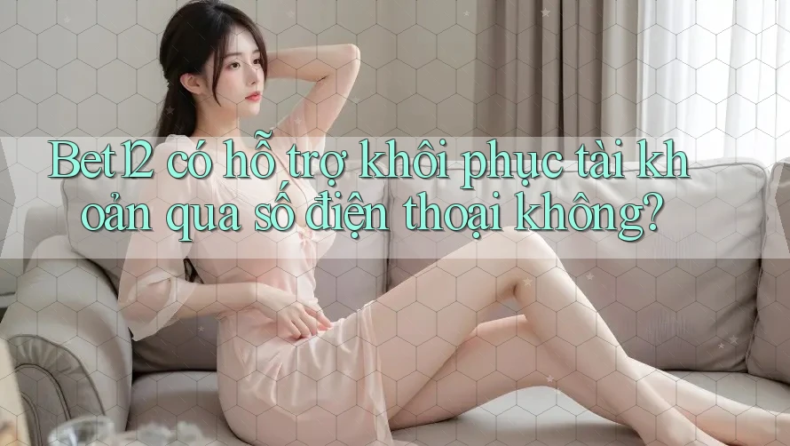Bet12 có hỗ trợ khôi phục tài khoản qua số điện thoại không?