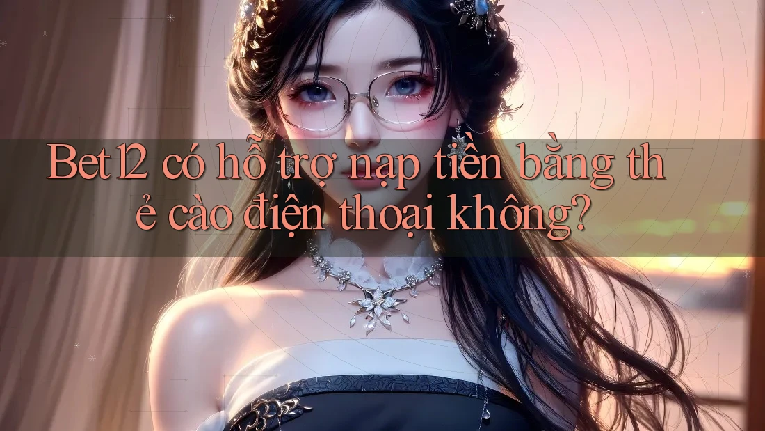 Bet12 có hỗ trợ nạp tiền bằng thẻ cào điện thoại không?