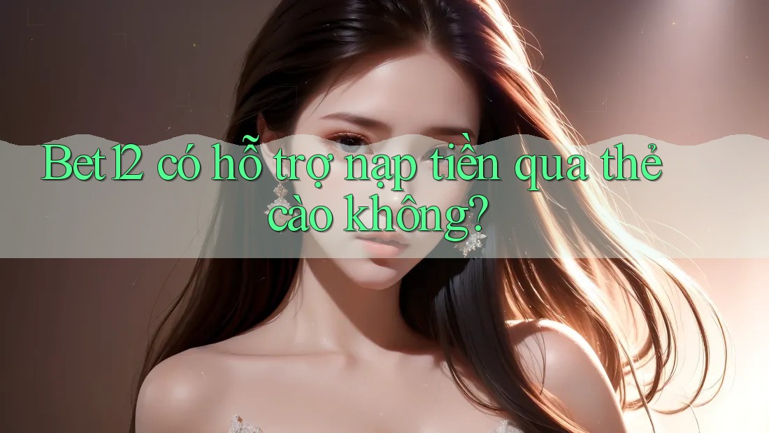 Bet12 có hỗ trợ nạp tiền qua thẻ cào không?