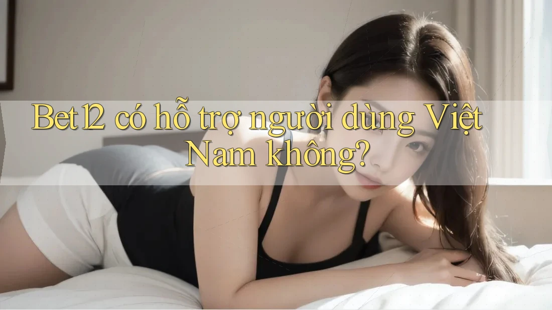 Bet12 có hỗ trợ người dùng Việt Nam không? Bet12 có hỗ trợ người dùng Việt Nam không?