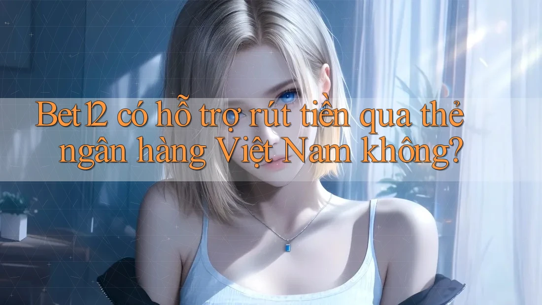 Bet12 có hỗ trợ rút tiền qua thẻ ngân hàng Việt Nam không?