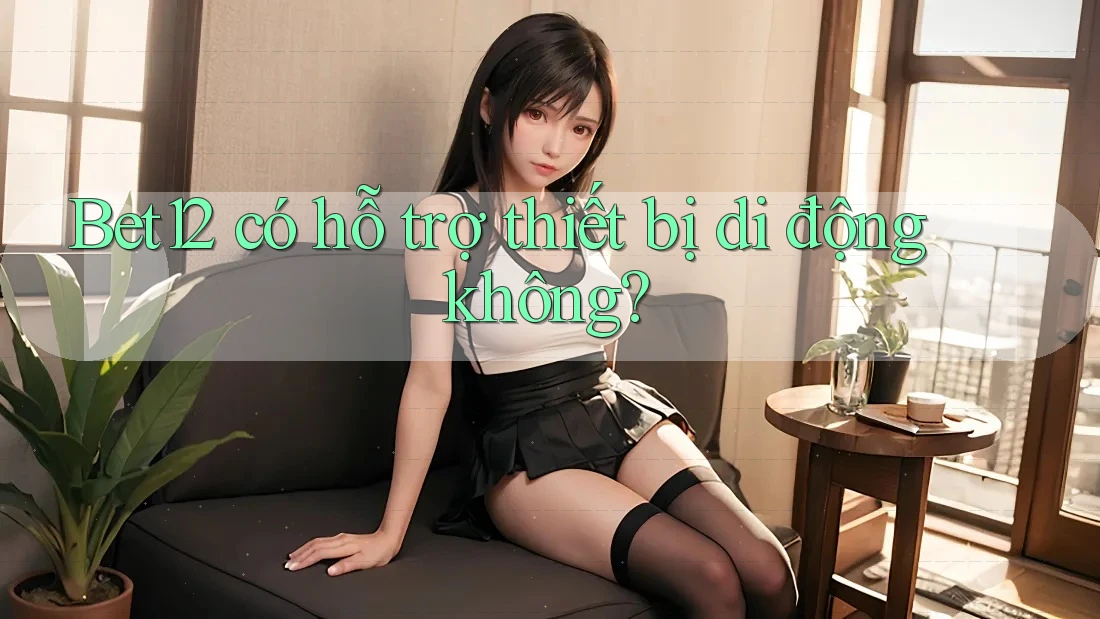 Bet12 có hỗ trợ thiết bị di động không?