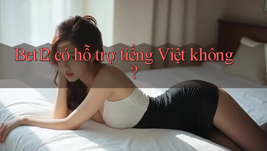 Bet12 có hỗ trợ tiếng Việt không?