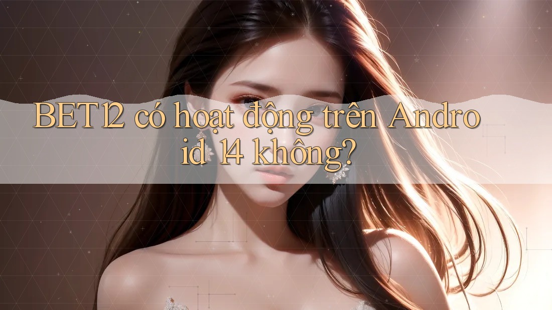 BET12 có hoạt động trên Android 14 không? BET12 có hoạt động trên Android 14 không?