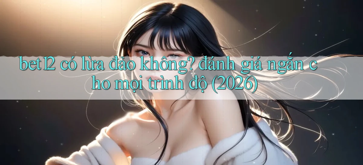 bet12 có lừa đảo không đánh giá ngắn cho mọi trình độ (2026)