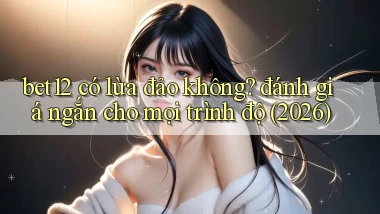bet12 có lừa đảo không đánh giá ngắn cho mọi trình độ (2026)