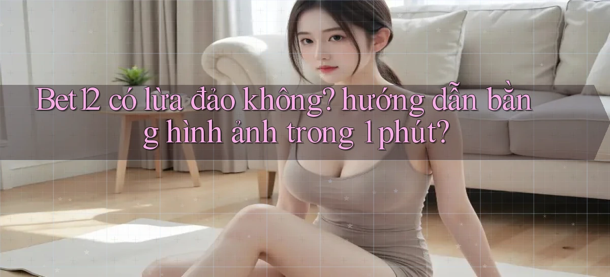 Bet12 có lừa đảo không hướng dẫn bằng hình ảnh trong 1 phút