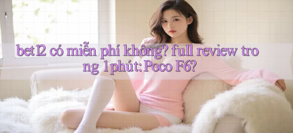 bet12 có miễn phí không full review trong 1 phút Poco F6