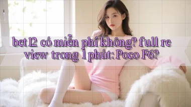 bet12 có miễn phí không full review trong 1 phút Poco F6