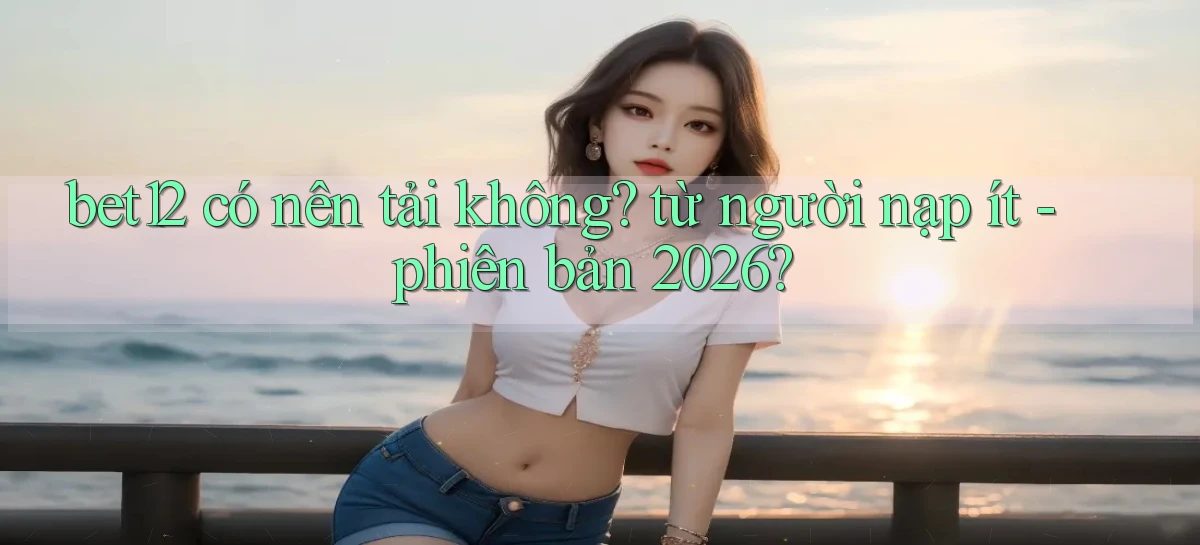 bet12 có nên tải không từ người nạp ít   phiên bản 2026