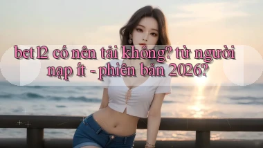 bet12 có nên tải không từ người nạp ít   phiên bản 2026