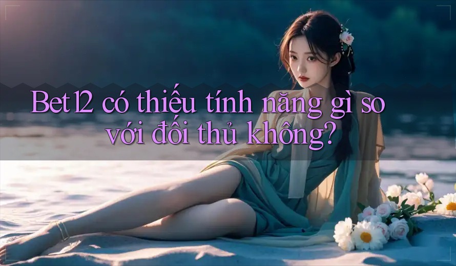 Bet12 có thiếu tính năng gì so với đối thủ không?
