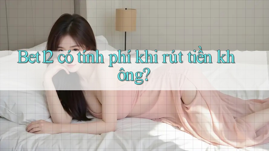 Bet12 có tính phí khi rút tiền không?