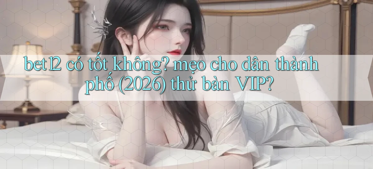 bet12 có tốt không mẹo cho dân thành phố (2026) thử bàn VIP