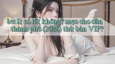 bet12 có tốt không mẹo cho dân thành phố (2026) thử bàn VIP
