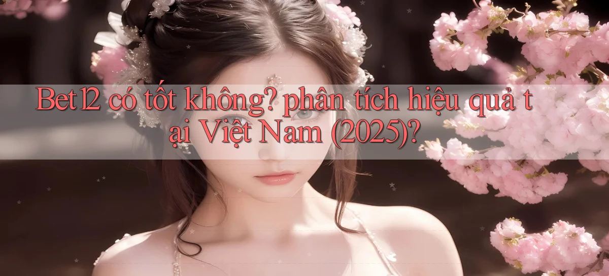 Bet12 có tốt không phân tích hiệu quả tại Việt Nam (2025)