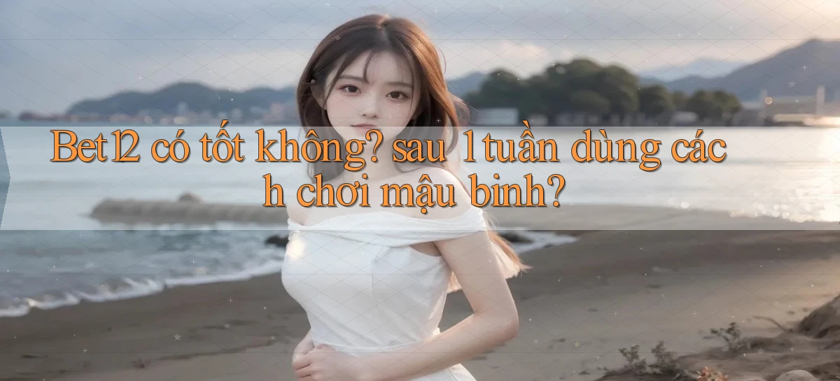 Bet12 có tốt không sau 1 tuần dùng cách chơi mậu binh