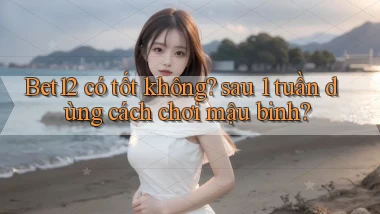 Bet12 có tốt không sau 1 tuần dùng cách chơi mậu binh
