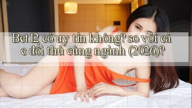 Bet12 có uy tín không so với các đối thủ cùng ngành (2026)