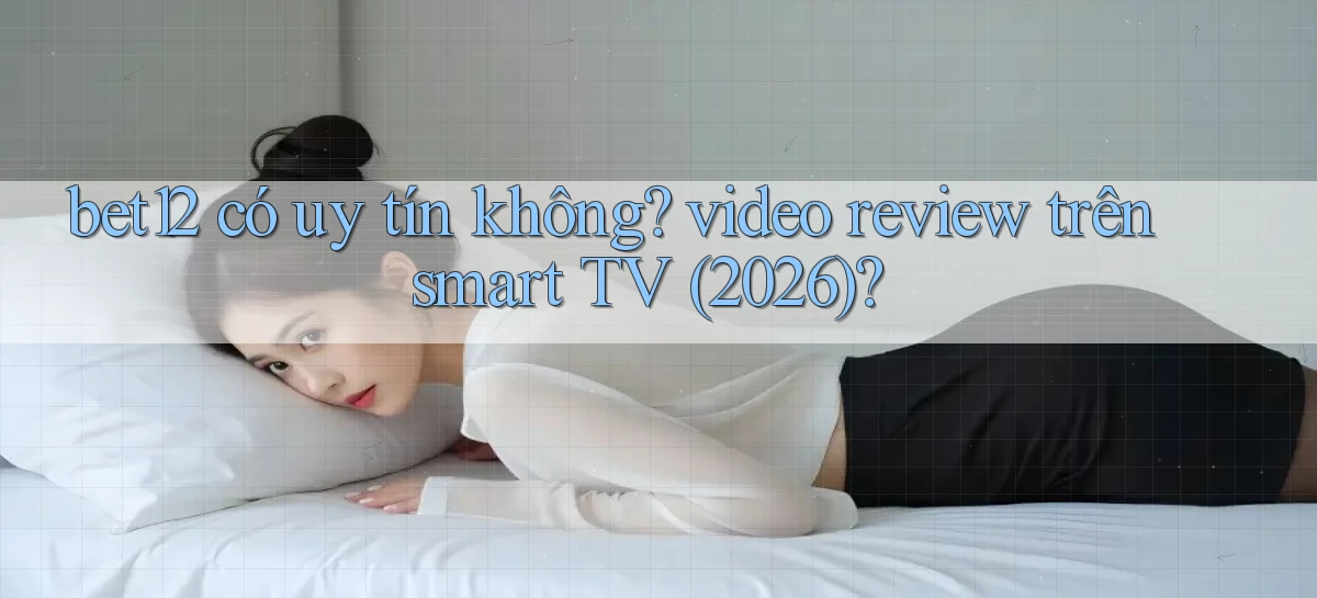 bet12 có uy tín không video review trên smart TV (2026)