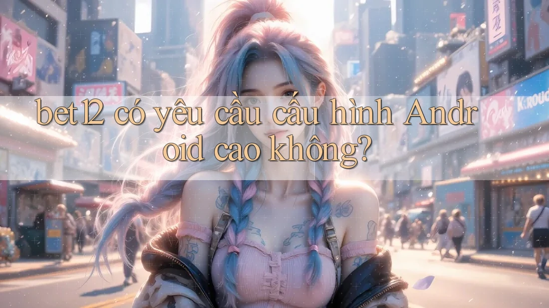 bet12 có yêu cầu cấu hình Android cao không?