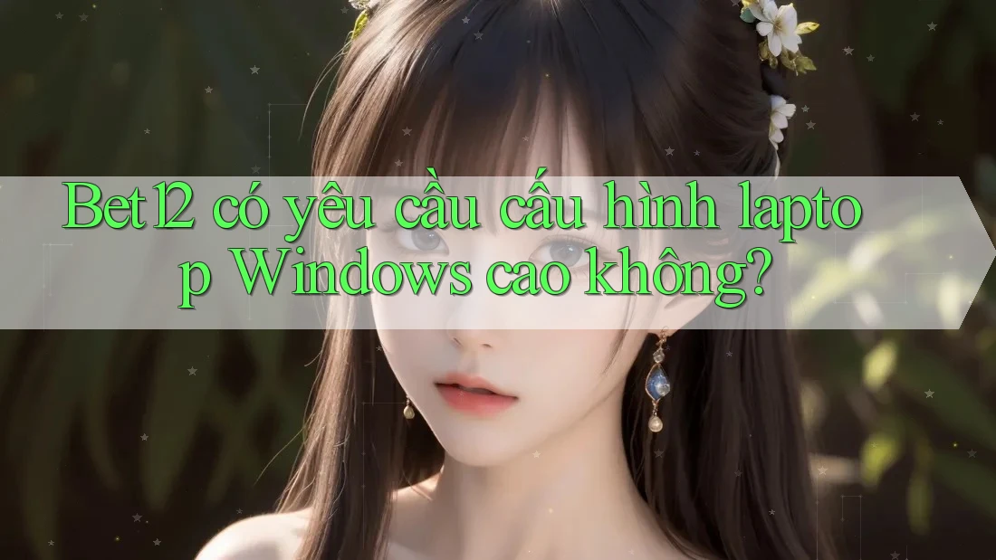 Bet12 có yêu cầu cấu hình laptop Windows cao không?