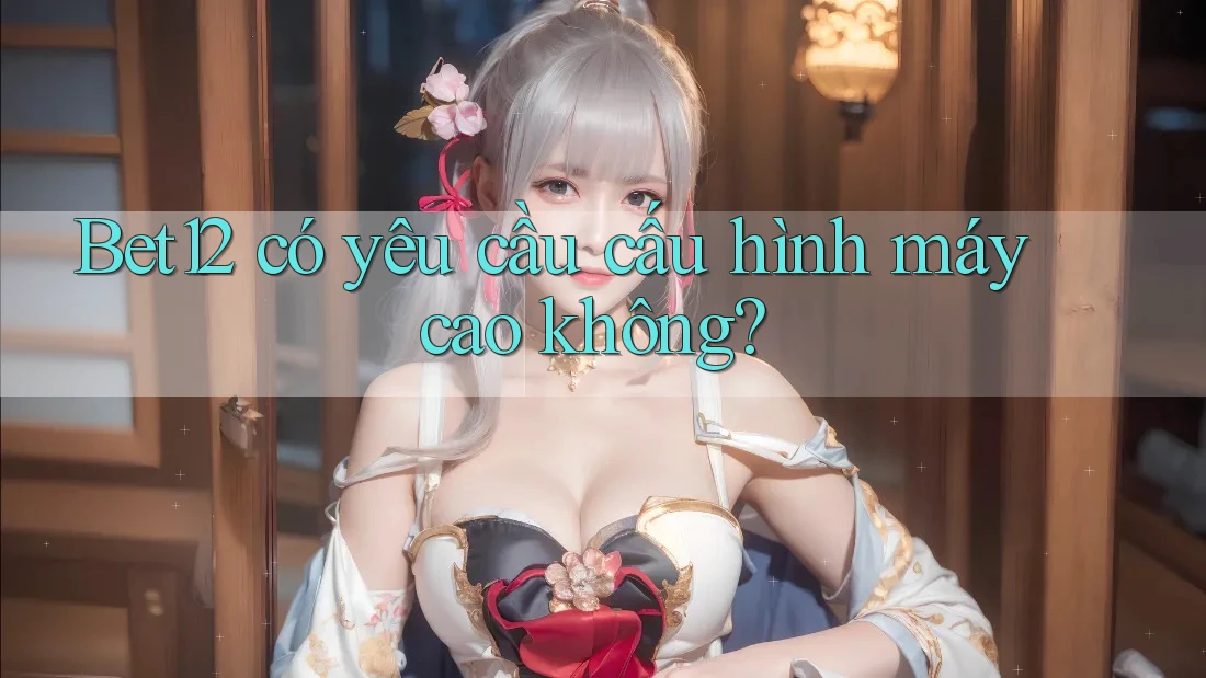 Bet12 có yêu cầu cấu hình máy cao không? Bet12 có yêu cầu cấu hình máy cao không?