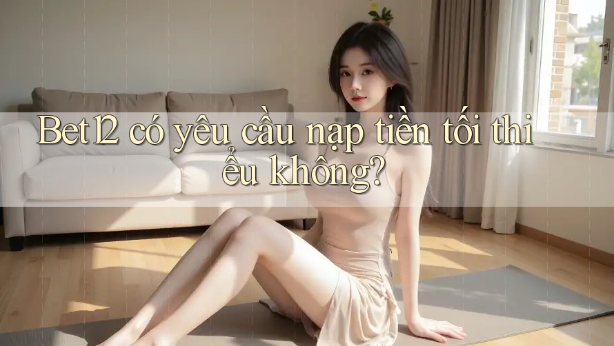 Bet12 có yêu cầu nạp tiền tối thiểu không?