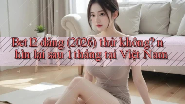 Bet12 đáng (2026) thử không nhìn lại sau 1 tháng tại Việt Nam