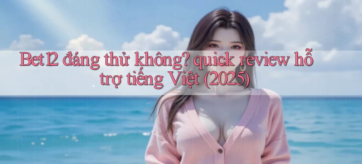 Bet12 đáng thử không quick review hỗ trợ tiếng Việt (2025)