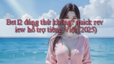 Bet12 đáng thử không quick review hỗ trợ tiếng Việt (2025)