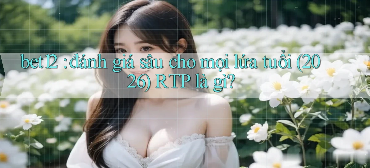 bet12 đánh giá sâu cho mọi lứa tuổi (2026) RTP là gì