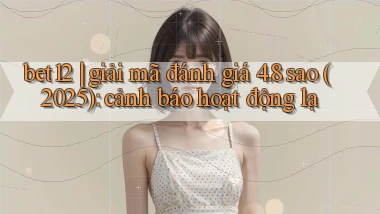 bet12 giải mã đánh giá 4.8 sao (2025) cảnh báo hoạt động lạ