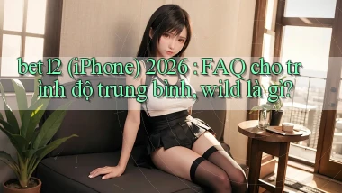 bet12 (iPhone) 2026 FAQ cho trình độ trung bình, wild là gì
