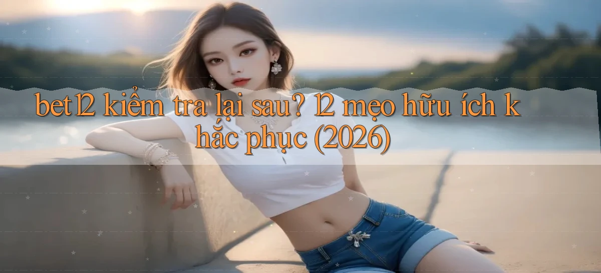 bet12 kiểm tra lại sau 12 mẹo hữu ích khắc phục (2026)