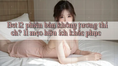Bet12 phiên bản không tương thích 11 mẹo hữu ích khắc phục