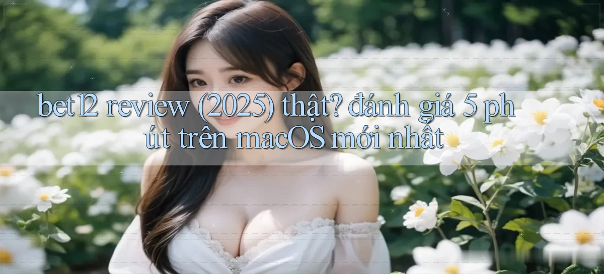 bet12 review (2025) thật đánh giá 5 phút trên macOS mới nhất