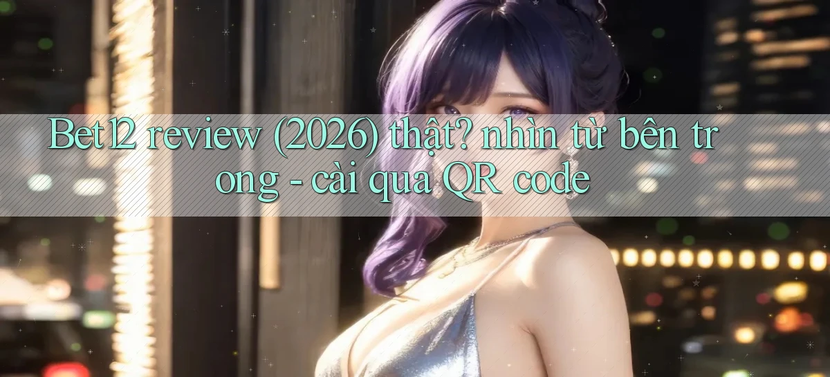 Bet12 review (2026) thật nhìn từ bên trong   cài qua QR code