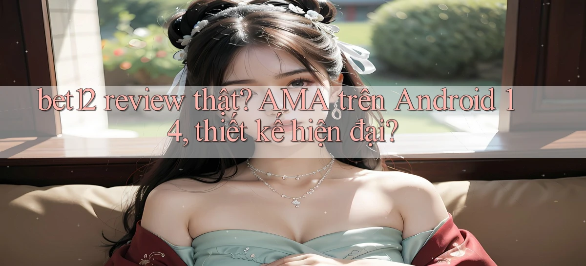 bet12 review thật AMA trên Android 14, thiết kế hiện đại