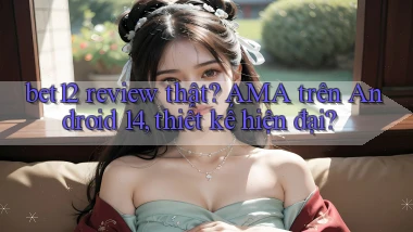 bet12 review thật AMA trên Android 14, thiết kế hiện đại